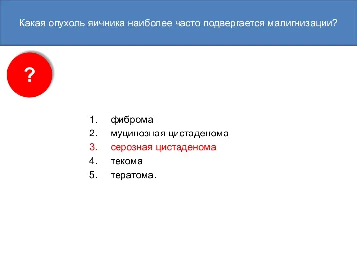 Какая опухоль яичника наиболее часто подвергается малигнизации? фиброма муцинозная цистаденома серозная цистаденома текома тератома. ?