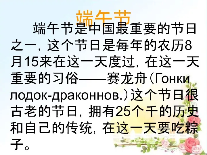 端午节 端午节是中国最重要的节日之一，这个节日是每年的农历8月15来在这一天度过，在这一天重要的习俗——赛龙舟（Гонки лодок-драконнов.）这个节日很古老的节日，拥有25个千的历史和自己的传统，在这一天要吃粽子。