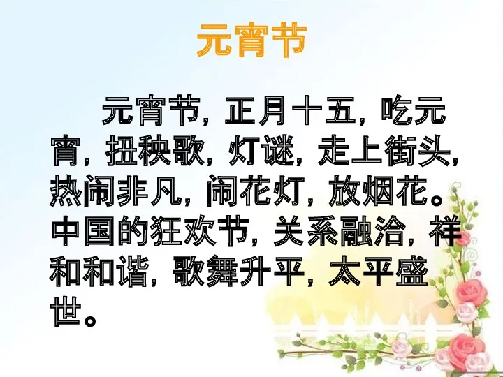 元宵节 元宵节，正月十五，吃元宵，扭秧歌，灯谜，走上街头，热闹非凡，闹花灯，放烟花。中国的狂欢节，关系融洽，祥和和谐，歌舞升平，太平盛世。