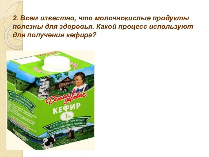 2. Всем известно, что молочнокислые продукты полезны для здоровья. Какой процесс используют для получения кефира?