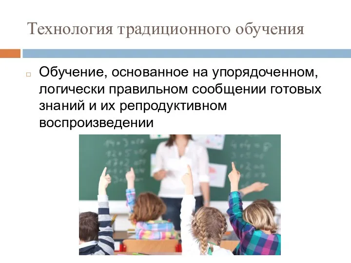 Технология традиционного обучения Обучение, основанное на упорядоченном, логически правильном сообщении готовых знаний и их репродуктивном воспроизведении