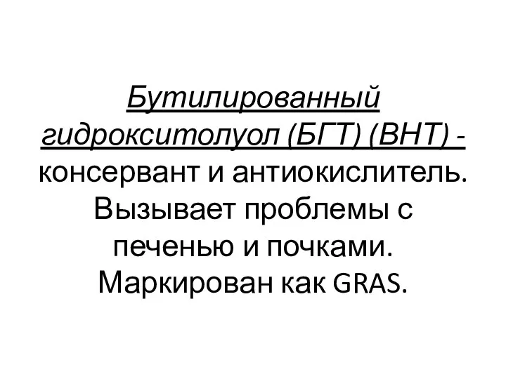 Бутилированный гидрокситолуол (БГТ) (ВНТ) -консервант и антиокислитель. Вызывает проблемы с печенью и почками. Маркирован как GRAS.