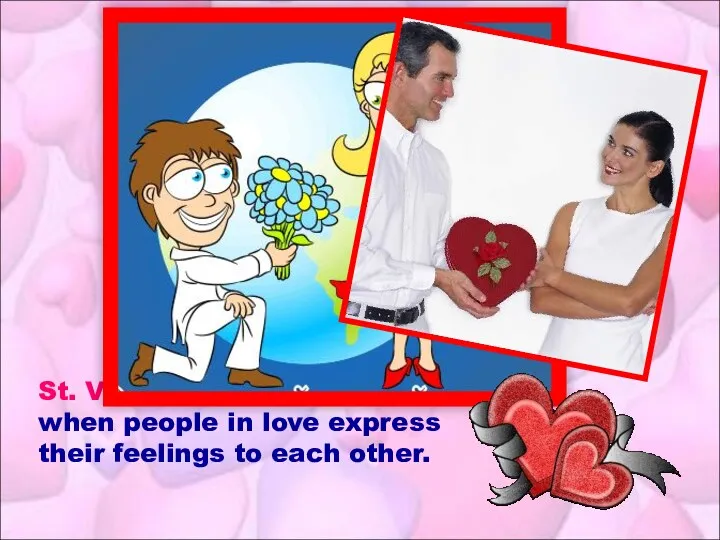 St. Valentine’s Day – when people in love express their feelings to each other.