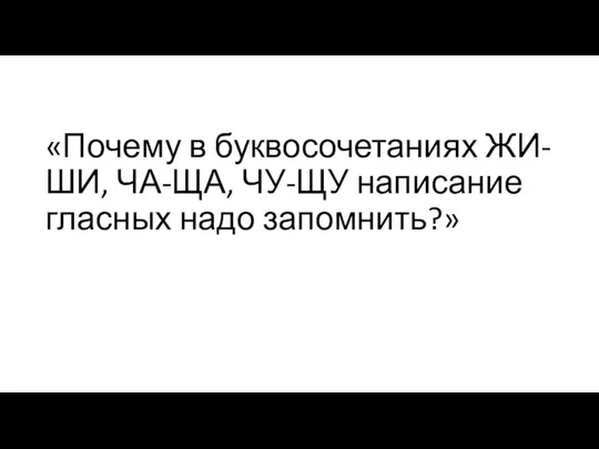 «Почему в буквосочетаниях ЖИ-ШИ, ЧА-ЩА, ЧУ-ЩУ написание гласных надо запомнить?»