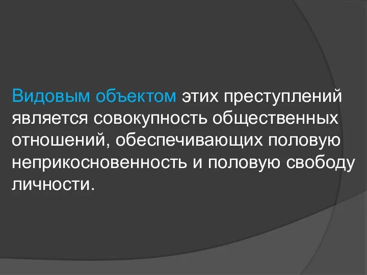 Видовым объектом этих преступлений является совокупность общественных отношений, обеспечивающих половую неприкосновенность и половую свободу личности.