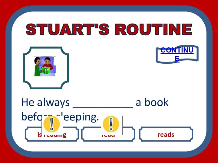 is reading read reads He always __________ a book before sleeping. CONTINUE STUART'S ROUTINE