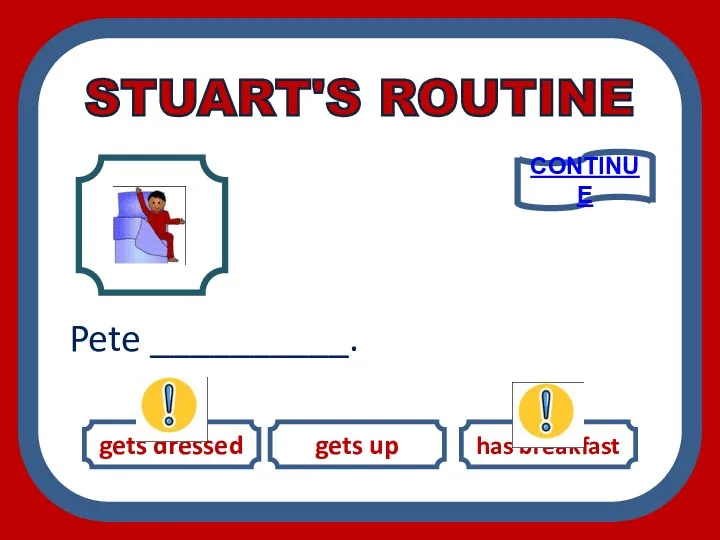 STUART'S ROUTINE gets dressed gets up has breakfast Pete __________. CONTINUE