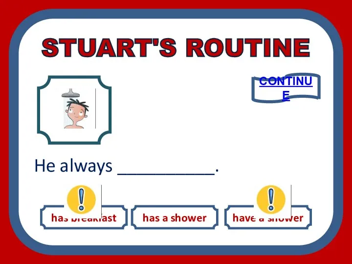 has breakfast has a shower have a shower He always __________. CONTINUE STUART'S ROUTINE