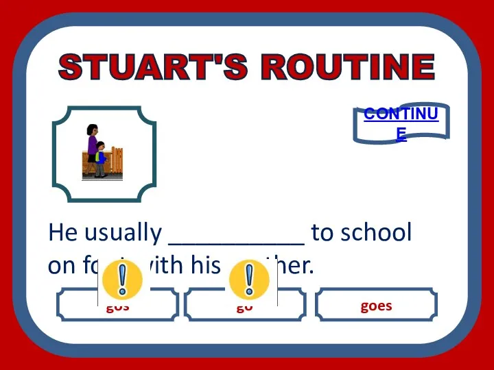 gos go goes He usually __________ to school on foot with his mother. CONTINUE STUART'S ROUTINE