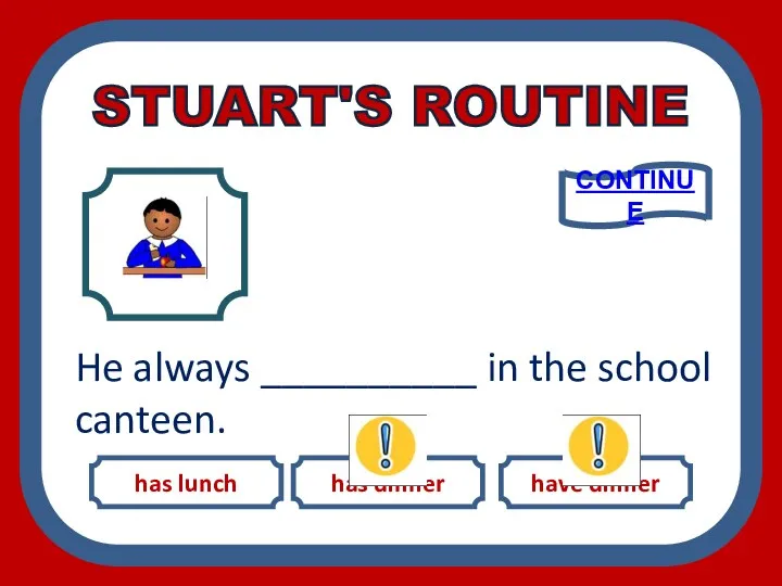 has lunch has dinner have dinner He always __________ in the school canteen. CONTINUE STUART'S ROUTINE
