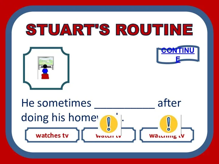 watches tv watch tv watching tv He sometimes __________ after doing his homework. CONTINUE STUART'S ROUTINE