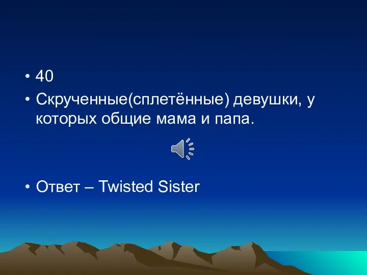 40 Скрученные(сплетённые) девушки, у которых общие мама и папа. Ответ – Twisted Sister