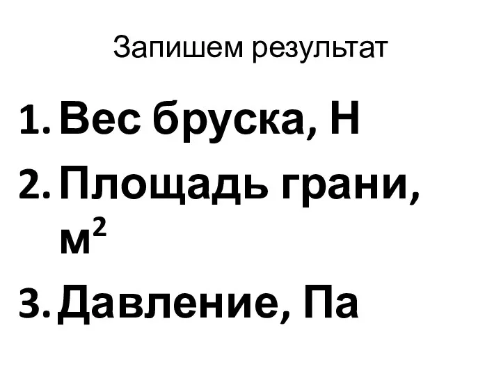 Запишем результат Вес бруска, Н Площадь грани, м2 Давление, Па