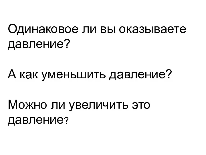 Одинаковое ли вы оказываете давление? А как уменьшить давление? Можно ли увеличить это давление?