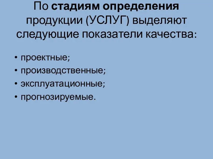 По стадиям определения продукции (УСЛУГ) выделяют следующие показатели качества: проектные; производственные; эксплуатационные; прогнозируемые.