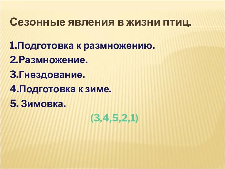 Сезонные явления в жизни птиц. 1.Подготовка к размножению. 2.Размножение. 3.Гнездование. 4.Подготовка к зиме. 5. Зимовка. (3,4,5,2,1)