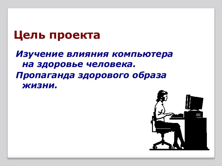 Цель проекта Изучение влияния компьютера на здоровье человека. Пропаганда здорового образа жизни.