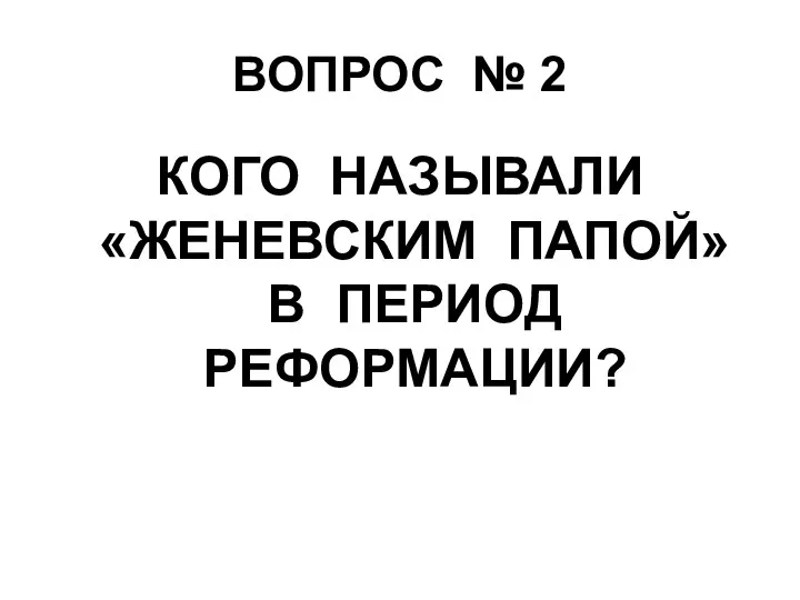 ВОПРОС № 2 КОГО НАЗЫВАЛИ «ЖЕНЕВСКИМ ПАПОЙ» В ПЕРИОД РЕФОРМАЦИИ?