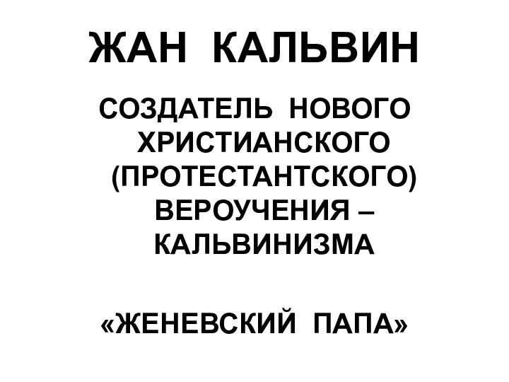 ЖАН КАЛЬВИН СОЗДАТЕЛЬ НОВОГО ХРИСТИАНСКОГО (ПРОТЕСТАНТСКОГО) ВЕРОУЧЕНИЯ – КАЛЬВИНИЗМА «ЖЕНЕВСКИЙ ПАПА»