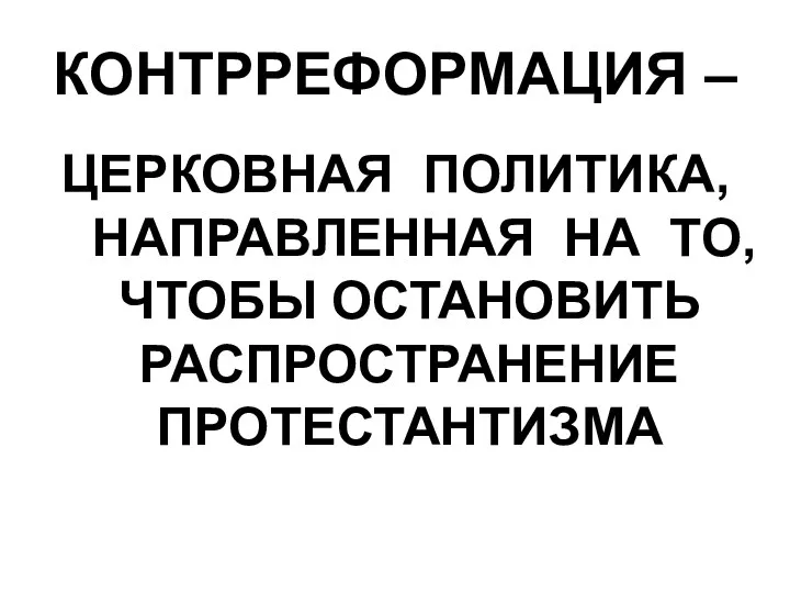 КОНТРРЕФОРМАЦИЯ – ЦЕРКОВНАЯ ПОЛИТИКА, НАПРАВЛЕННАЯ НА ТО, ЧТОБЫ ОСТАНОВИТЬ РАСПРОСТРАНЕНИЕ ПРОТЕСТАНТИЗМА