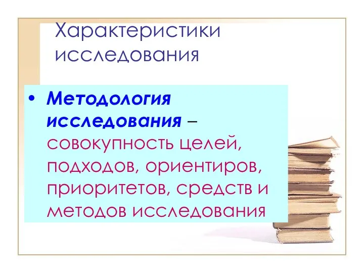 Характеристики исследования Методология исследования – совокупность целей, подходов, ориентиров, приоритетов, средств и методов исследования