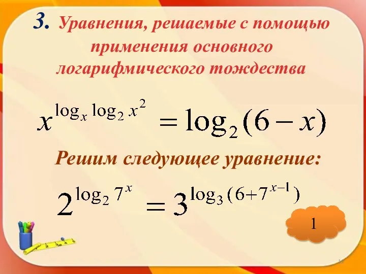 3. Уравнения, решаемые с помощью применения основного логарифмического тождества Решим следующее уравнение: 1