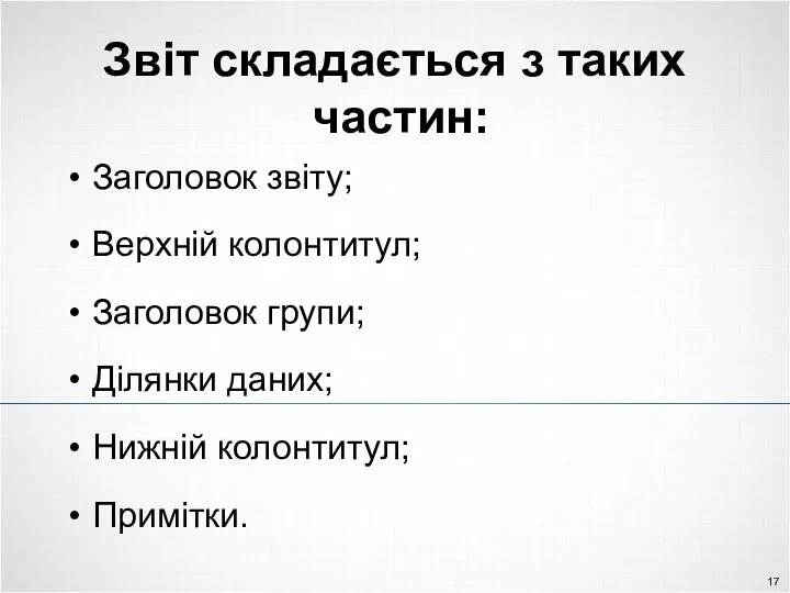 Звіт складається з таких частин: Заголовок звіту; Верхній колонтитул; Заголовок групи; Ділянки даних; Нижній колонтитул; Примітки.