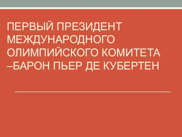 ПЕРВЫЙ ПРЕЗИДЕНТ МЕЖДУНАРОДНОГО ОЛИМПИЙСКОГО КОМИТЕТА –БАРОН ПЬЕР ДЕ КУБЕРТЕН