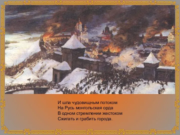 И шла чудовищным потоком На Русь монгольская орда В одном стремлении жестоком Сжигать и грабить города.