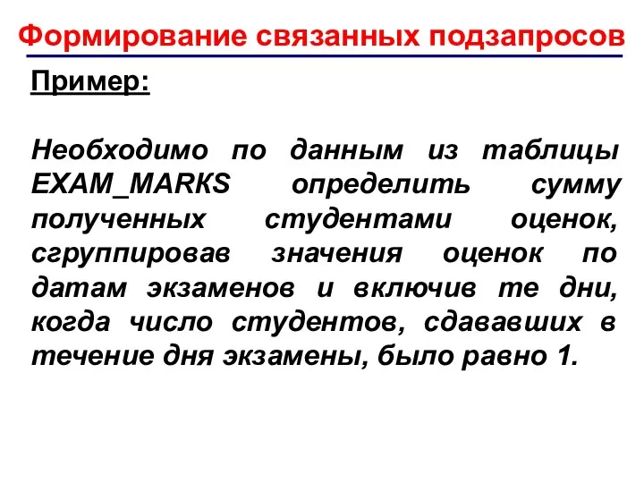 Формирование связанных подзапросов Пример: Необходимо по данным из таблицы ЕXАМ_МАRКS