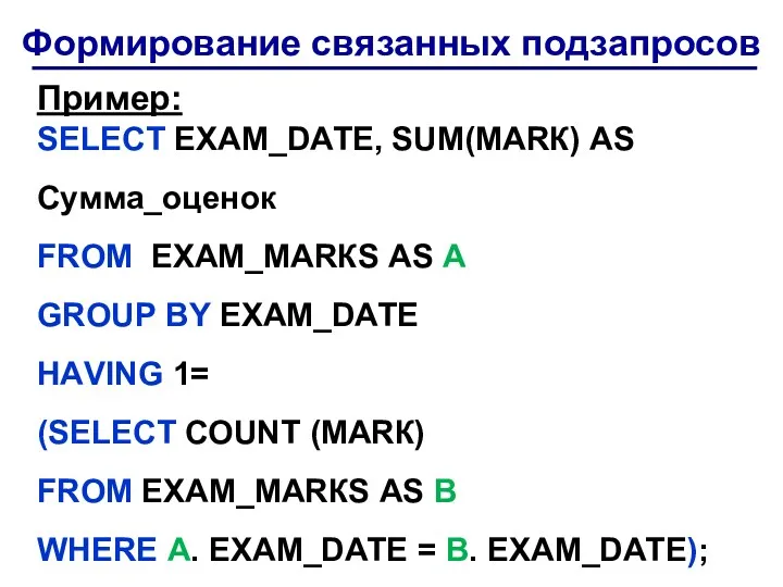 Формирование связанных подзапросов Пример: SЕLЕСT ЕXАМ_DАТЕ, SUM(MАRК) АS Сумма_оценок FRОМ