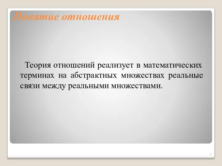 Понятие отношения Теория отношений реализует в математических терминах на абстрактных множествах реальные связи между реальными множествами.