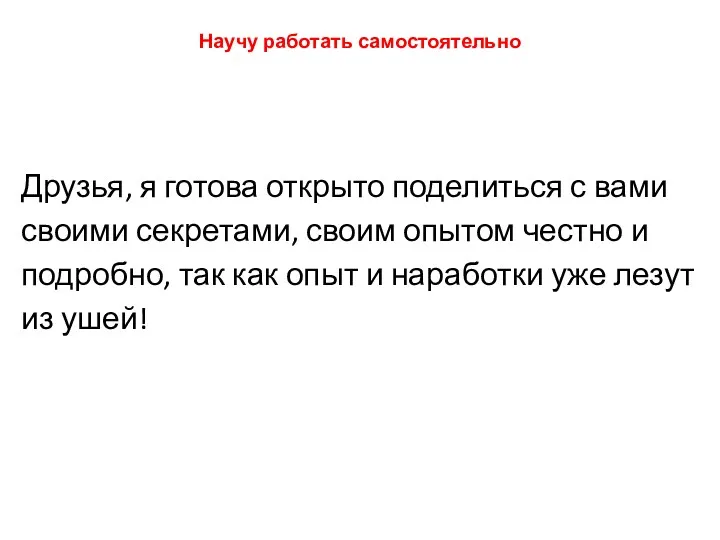 Научу работать самостоятельно Друзья, я готова открыто поделиться с вами