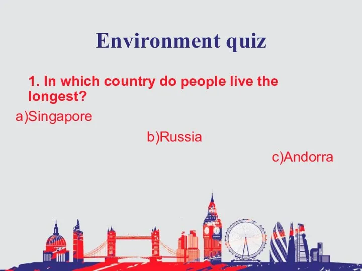 Environment quiz 1. In which country do people live the longest? Singapore Russia Andorra