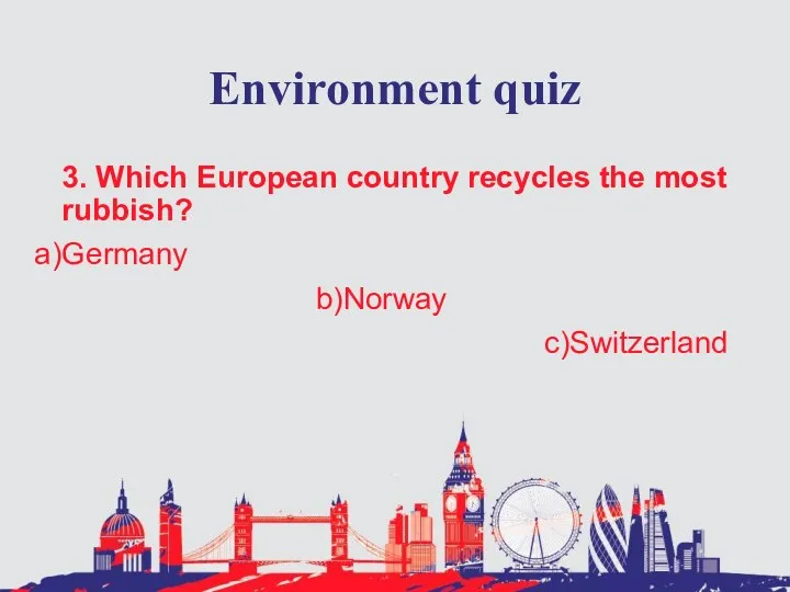 Environment quiz 3. Which European country recycles the most rubbish? Germany Norway Switzerland