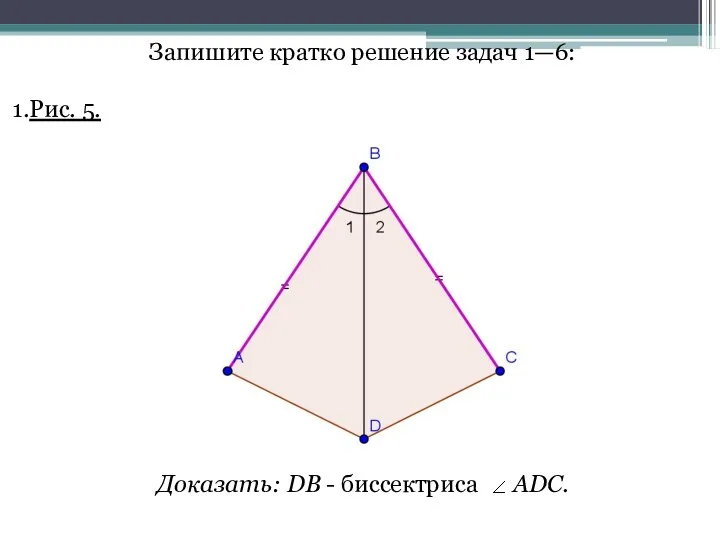 Запишите кратко решение задач 1—6: Рис. 5. Доказать: DB - биссектриса ADC.