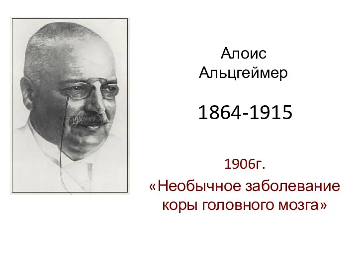 1864-1915 1906г. «Необычное заболевание коры головного мозга» Алоис Альцгеймер