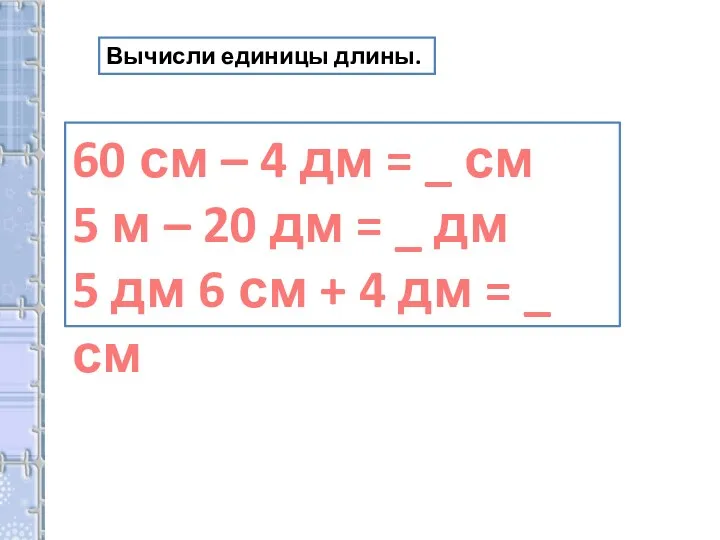 Вычисли единицы длины. 60 см – 4 дм = _