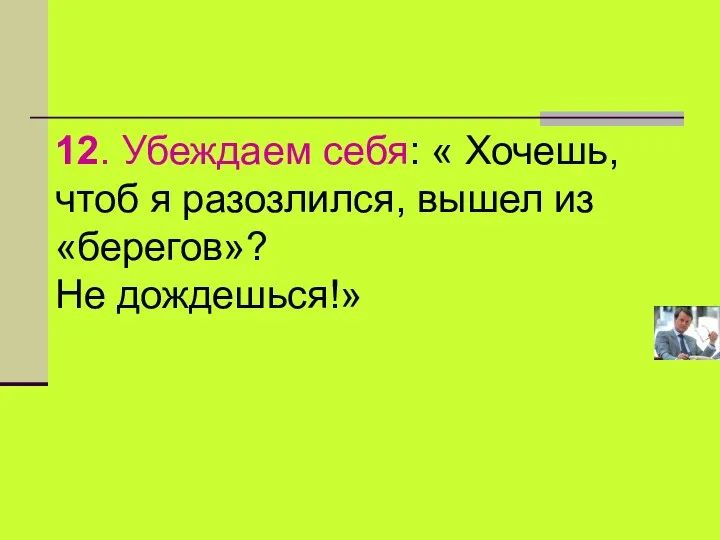 12. Убеждаем себя: « Хочешь, чтоб я разозлился, вышел из «берегов»? Не дождешься!»