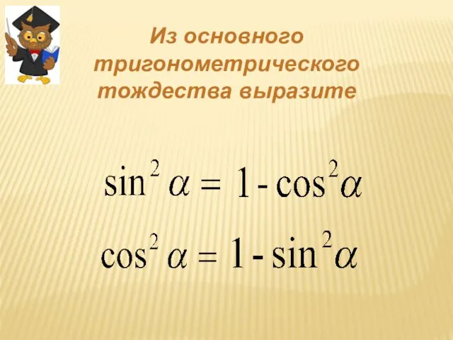 Из основного тригонометрического тождества выразите