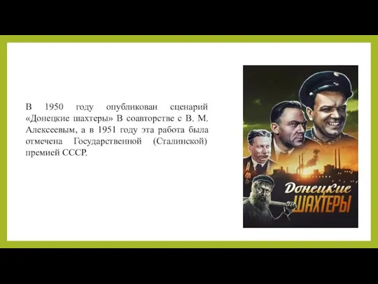 В 1950 году опубликован сценарий «Донецкие шахтеры» В соавторстве с В. М. Алексеевым,