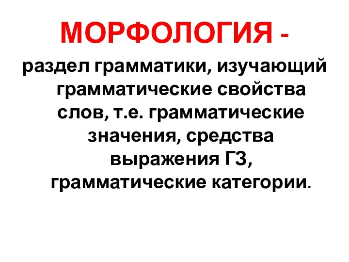 МОРФОЛОГИЯ - раздел грамматики, изучающий грамматические свойства слов, т.е. грамматические значения, средства выражения ГЗ, грамматические категории.