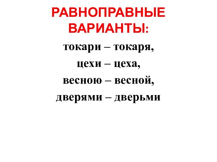 РАВНОПРАВНЫЕ ВАРИАНТЫ: токари – токаря, цехи – цеха, весною – весной, дверями – дверьми