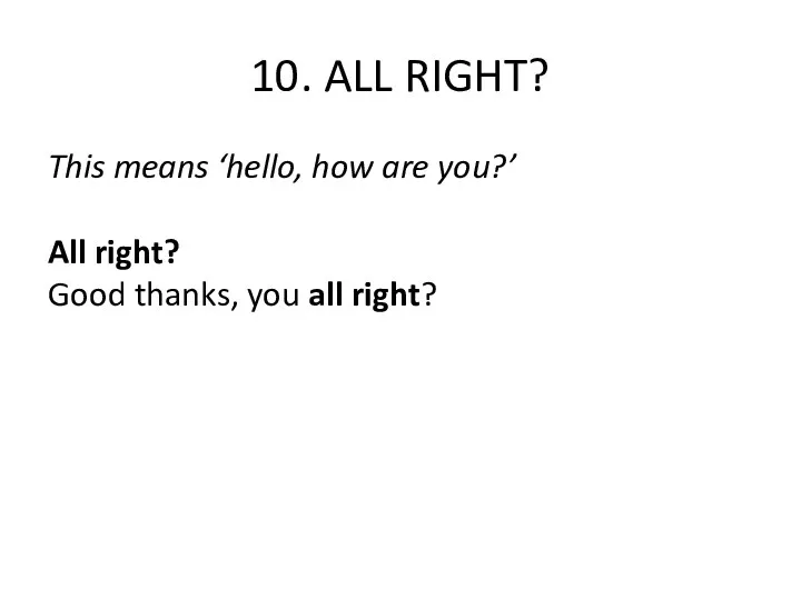 10. ALL RIGHT? This means ‘hello, how are you?’ All right? Good thanks, you all right?