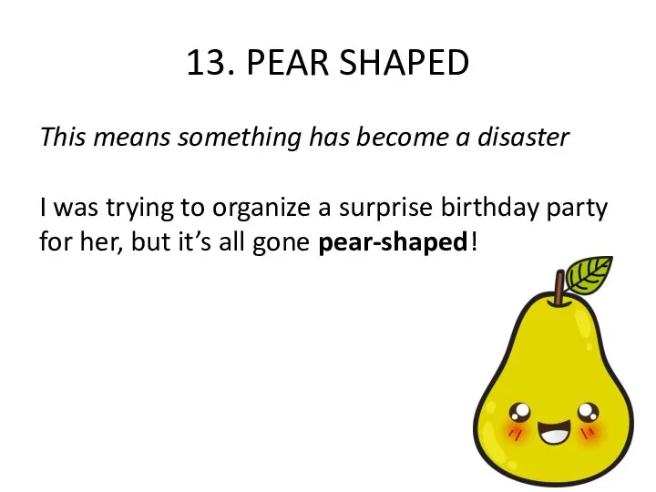 13. PEAR SHAPED This means something has become a disaster