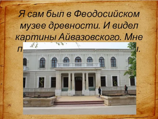 Я сам был в Феодосийском музее древности. И видел картины Айвазовского. Мне понравилось. его картины.