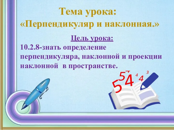 Тема урока: «Перпендикуляр и наклонная.» Цель урока: 10.2.8-знать определение перпендикуляра, наклонной и проекции наклонной в пространстве.