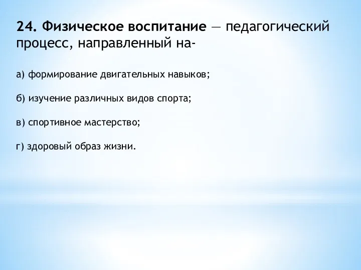 24. Физическое воспитание — педагогический процесс, направленный на- а) формирование