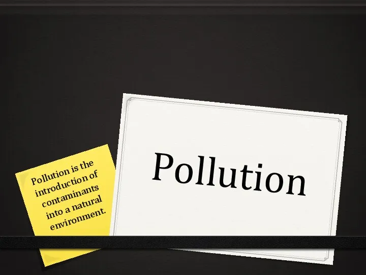 Pollution Pollution is the introduction of contaminants into a natural environment.