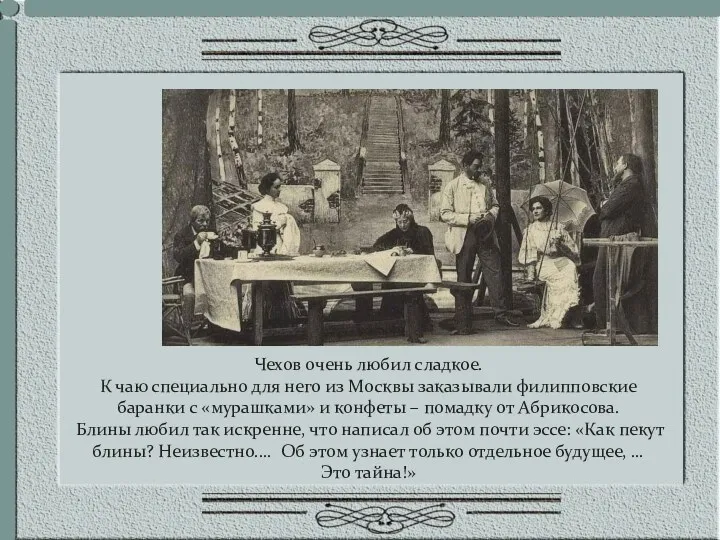 Чехов очень любил сладкое. К чаю специально для него из Москвы заказывали филипповские